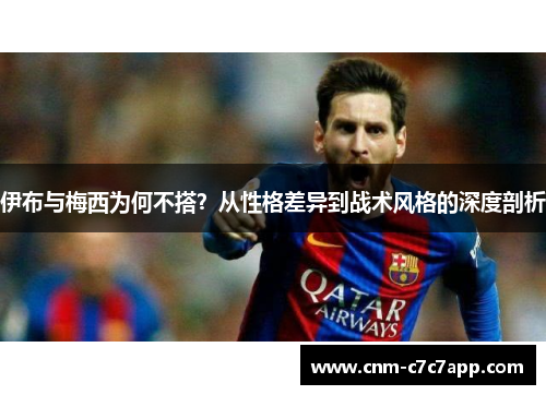 伊布与梅西为何不搭?从性格差异到战术风格的深度剖析 伊布与梅西为何不搭?从性格差异到战术风格的深度剖析