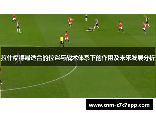 拉什福德最适合的位置与战术体系下的作用及未来发展分析