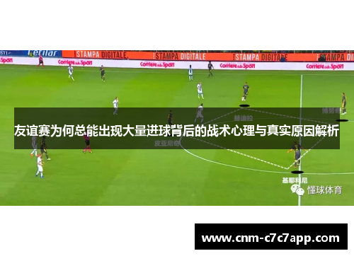 友谊赛为何总能出现大量进球背后的战术心理与真实原因解析 友谊赛为何总能出现大量进球背后的战术心理与真实原因解析