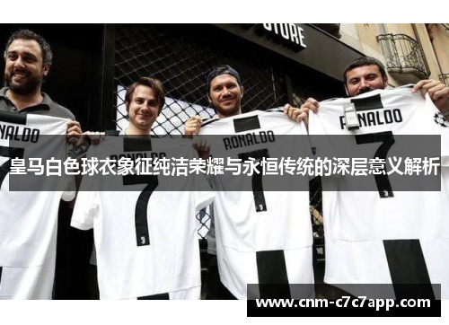 皇马白色球衣象征纯洁荣耀与永恒传统的深层意义解析 皇马白色球衣象征纯洁荣耀与永恒传统的深层意义解析