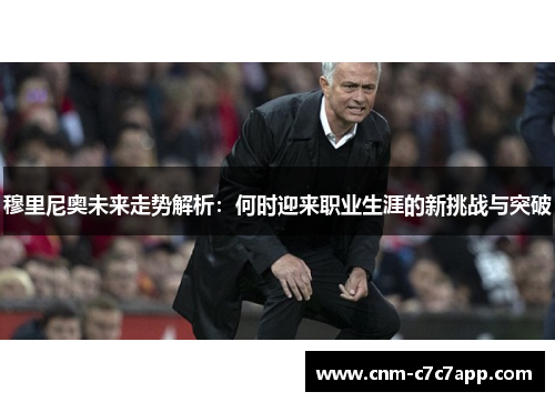 穆里尼奥未来走势解析:何时迎来职业生涯的新挑战与突破 穆里尼奥未来走势解析:何时迎来职业生涯的新挑战与突破