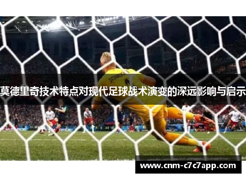 莫德里奇技术特点对现代足球战术演变的深远影响与启示 莫德里奇技术特点对现代足球战术演变的深远影响与启示