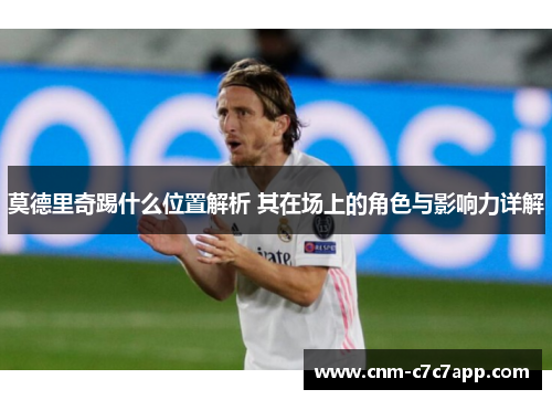 莫德里奇踢什么位置解析 其在场上的角色与影响力详解 莫德里奇踢什么位置解析 其在场上的角色与影响力详解