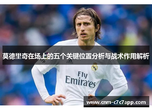莫德里奇在场上的五个关键位置分析与战术作用解析 莫德里奇在场上的五个关键位置分析与战术作用解析