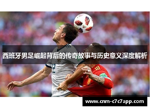 西班牙男足崛起背后的传奇故事与历史意义深度解析 西班牙男足崛起背后的传奇故事与历史意义深度解析