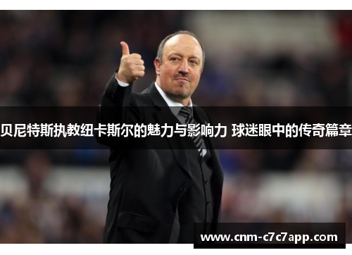 贝尼特斯执教纽卡斯尔的魅力与影响力 球迷眼中的传奇篇章 贝尼特斯执教纽卡斯尔的魅力与影响力 球迷眼中的传奇篇章