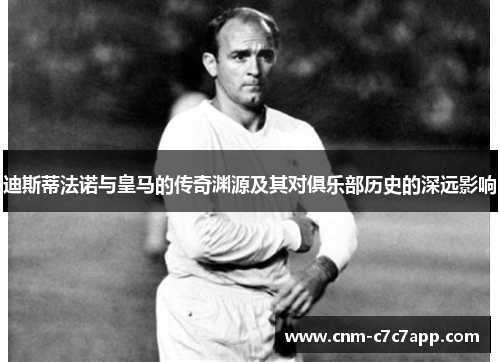 迪斯蒂法诺与皇马的传奇渊源及其对俱乐部历史的深远影响 迪斯蒂法诺与皇马的传奇渊源及其对俱乐部历史的深远影响