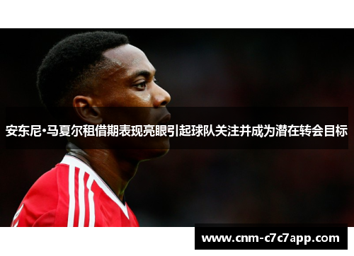 安东尼·马夏尔租借期表现亮眼引起球队关注并成为潜在转会目标 安东尼·马夏尔租借期表现亮眼引起球队关注并成为潜在转会目标
