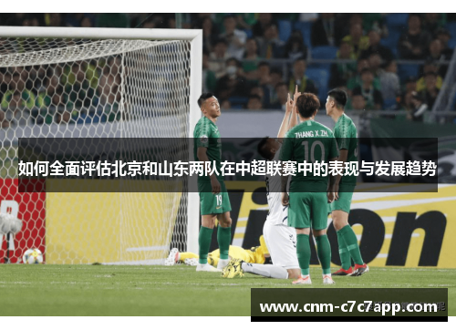 如何全面评估北京和山东两队在中超联赛中的表现与发展趋势 如何全面评估北京和山东两队在中超联赛中的表现与发展趋势