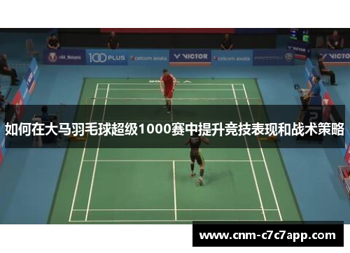 如何在大马羽毛球超级1000赛中提升竞技表现和战术策略 如何在大马羽毛球超级1000赛中提升竞技表现和战术策略