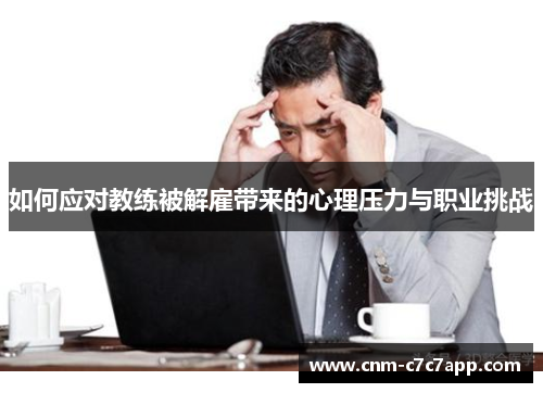 如何应对教练被解雇带来的心理压力与职业挑战 如何应对教练被解雇带来的心理压力与职业挑战