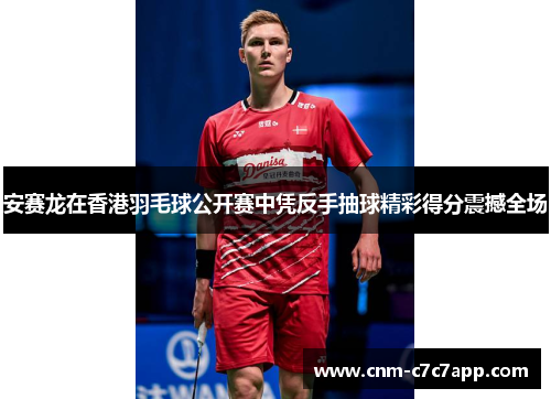 安赛龙在香港羽毛球公开赛中凭反手抽球精彩得分震撼全场 安赛龙在香港羽毛球公开赛中凭反手抽球精彩得分震撼全场