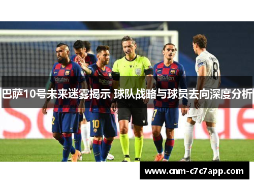 巴萨10号未来迷雾揭示 球队战略与球员去向深度分析 巴萨10号未来迷雾揭示 球队战略与球员去向深度分析