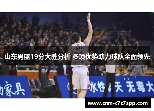 山东男篮19分大胜分析 多项优势助力球队全面领先 山东男篮19分大胜分析 多项优势助力球队全面领先