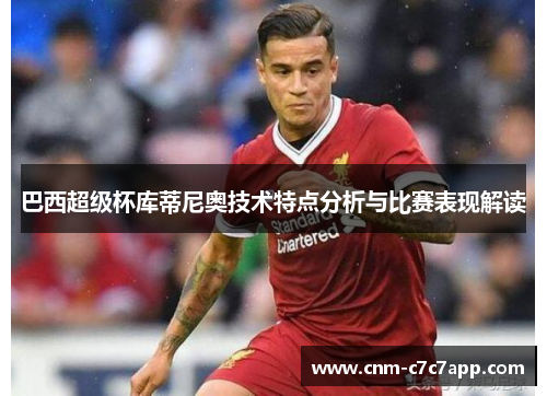 巴西超级杯库蒂尼奥技术特点分析与比赛表现解读 巴西超级杯库蒂尼奥技术特点分析与比赛表现解读