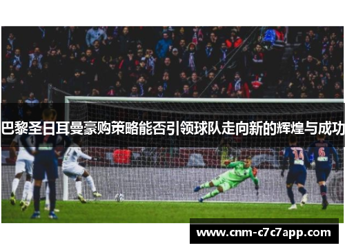 巴黎圣日耳曼豪购策略能否引领球队走向新的辉煌与成功 巴黎圣日耳曼豪购策略能否引领球队走向新的辉煌与成功