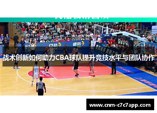 战术创新如何助力CBA球队提升竞技水平与团队协作 战术创新如何助力CBA球队提升竞技水平与团队协作