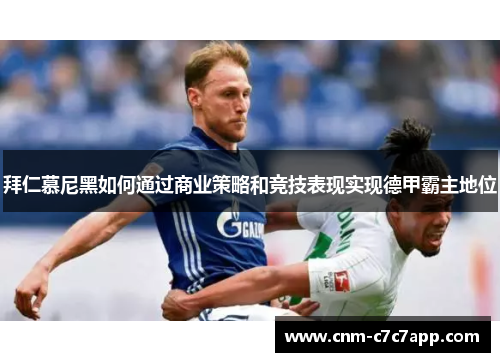 拜仁慕尼黑如何通过商业策略和竞技表现实现德甲霸主地位 拜仁慕尼黑如何通过商业策略和竞技表现实现德甲霸主地位