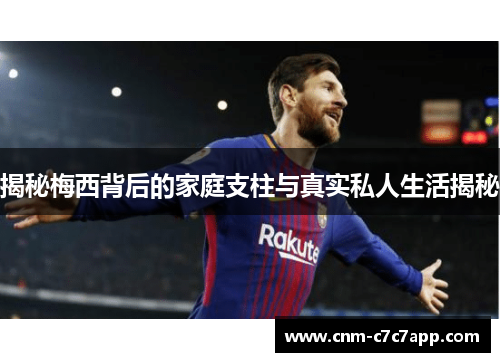 揭秘梅西背后的家庭支柱与真实私人生活揭秘