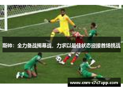 斯帅:全力备战揭幕战,力求以最佳状态迎接首场挑战 斯帅:全力备战揭幕战,力求以最佳状态迎接首场挑战
