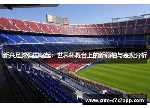 新兴足球强国崛起:世界杯舞台上的新领袖与表现分析 新兴足球强国崛起:世界杯舞台上的新领袖与表现分析