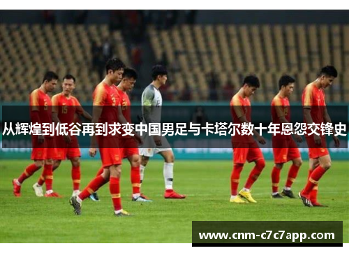 从辉煌到低谷再到求变中国男足与卡塔尔数十年恩怨交锋史 从辉煌到低谷再到求变中国男足与卡塔尔数十年恩怨交锋史