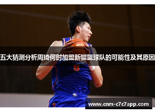 五大猜测分析周琦何时加盟新疆篮球队的可能性及其原因 五大猜测分析周琦何时加盟新疆篮球队的可能性及其原因