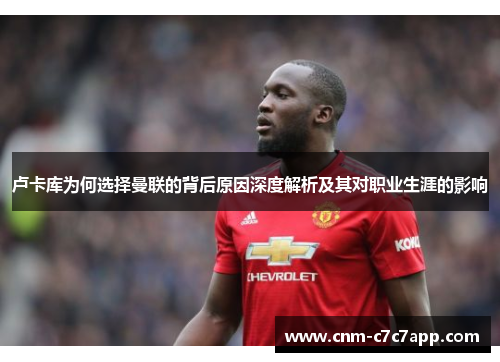 卢卡库为何选择曼联的背后原因深度解析及其对职业生涯的影响 卢卡库为何选择曼联的背后原因深度解析及其对职业生涯的影响
