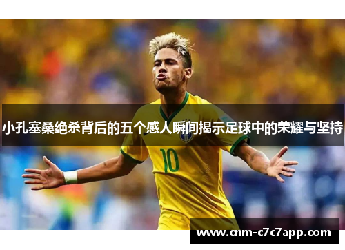 小孔塞桑绝杀背后的五个感人瞬间揭示足球中的荣耀与坚持
