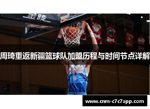 周琦重返新疆篮球队加盟历程与时间节点详解 周琦重返新疆篮球队加盟历程与时间节点详解