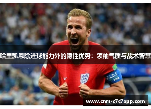 哈里凯恩除进球能力外的隐性优势:领袖气质与战术智慧 哈里凯恩除进球能力外的隐性优势:领袖气质与战术智慧