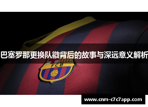 巴塞罗那更换队徽背后的故事与深远意义解析 巴塞罗那更换队徽背后的故事与深远意义解析