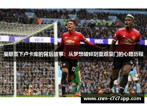 曼联签下卢卡库的背后故事:从梦想破碎到重返豪门的心路历程 曼联签下卢卡库的背后故事:从梦想破碎到重返豪门的心路历程