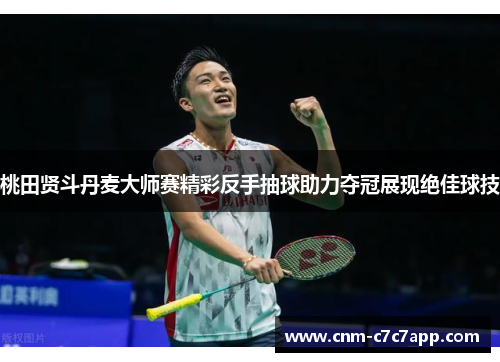 桃田贤斗丹麦大师赛精彩反手抽球助力夺冠展现绝佳球技 桃田贤斗丹麦大师赛精彩反手抽球助力夺冠展现绝佳球技