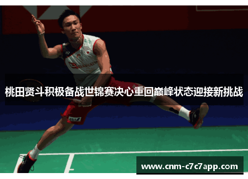 桃田贤斗积极备战世锦赛决心重回巅峰状态迎接新挑战 桃田贤斗积极备战世锦赛决心重回巅峰状态迎接新挑战