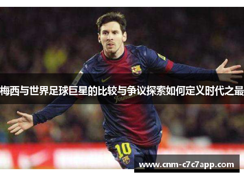 梅西与世界足球巨星的比较与争议探索如何定义时代之最 梅西与世界足球巨星的比较与争议探索如何定义时代之最