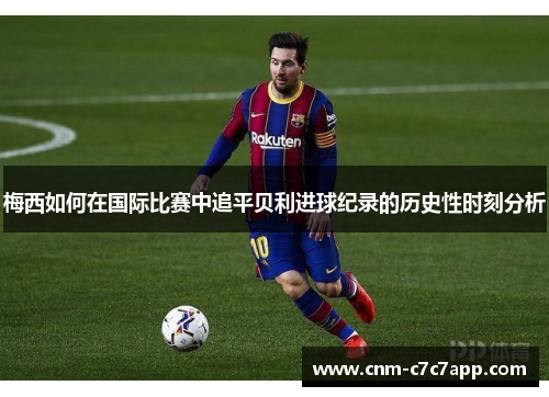 梅西如何在国际比赛中追平贝利进球纪录的历史性时刻分析 梅西如何在国际比赛中追平贝利进球纪录的历史性时刻分析