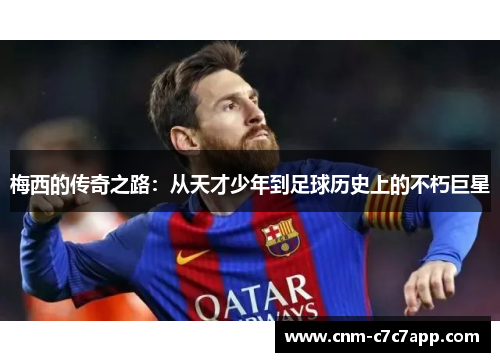 梅西的传奇之路:从天才少年到足球历史上的不朽巨星 梅西的传奇之路:从天才少年到足球历史上的不朽巨星