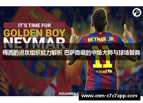 梅西的进攻组织能力解析 巴萨隐藏的中场大师与球场智商 梅西的进攻组织能力解析 巴萨隐藏的中场大师与球场智商