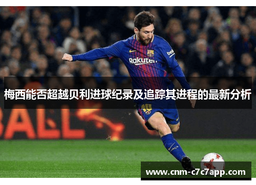 梅西能否超越贝利进球纪录及追踪其进程的最新分析 梅西能否超越贝利进球纪录及追踪其进程的最新分析