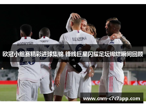 欧冠小组赛精彩进球集锦 锋线巨星闪耀足坛绚烂瞬间回顾 欧冠小组赛精彩进球集锦 锋线巨星闪耀足坛绚烂瞬间回顾