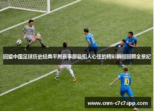 回望中国足球历史经典平局赛事那些扣人心弦的精彩瞬间回顾全景纪