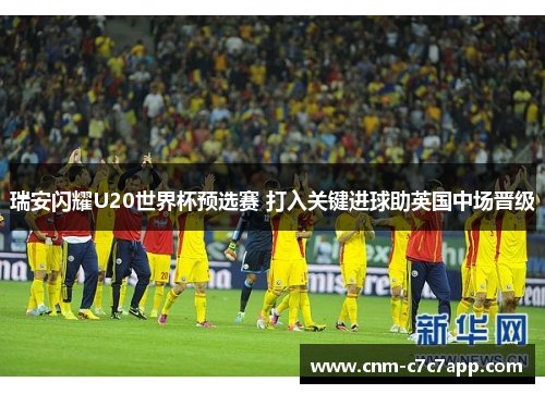 瑞安闪耀U20世界杯预选赛 打入关键进球助英国中场晋级 瑞安闪耀U20世界杯预选赛 打入关键进球助英国中场晋级