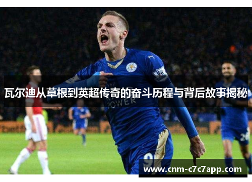 瓦尔迪从草根到英超传奇的奋斗历程与背后故事揭秘 瓦尔迪从草根到英超传奇的奋斗历程与背后故事揭秘