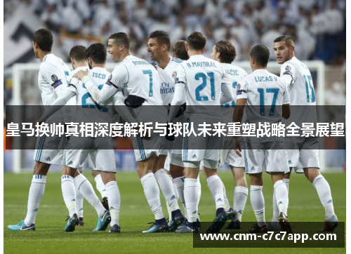 皇马换帅真相深度解析与球队未来重塑战略全景展望