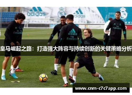 皇马崛起之路:打造强大阵容与持续创新的关键策略分析 皇马崛起之路:打造强大阵容与持续创新的关键策略分析