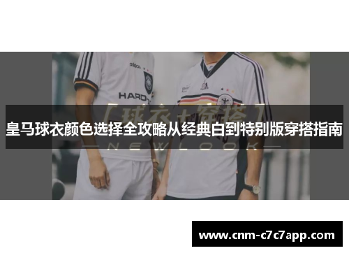 皇马球衣颜色选择全攻略从经典白到特别版穿搭指南 皇马球衣颜色选择全攻略从经典白到特别版穿搭指南