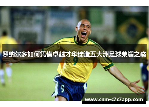 罗纳尔多如何凭借卓越才华缔造五大洲足球荣耀之巅 罗纳尔多如何凭借卓越才华缔造五大洲足球荣耀之巅