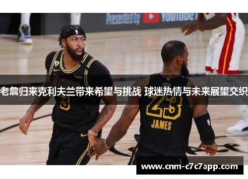 老詹归来克利夫兰带来希望与挑战 球迷热情与未来展望交织 老詹归来克利夫兰带来希望与挑战 球迷热情与未来展望交织