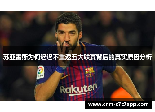 苏亚雷斯为何迟迟不重返五大联赛背后的真实原因分析 苏亚雷斯为何迟迟不重返五大联赛背后的真实原因分析